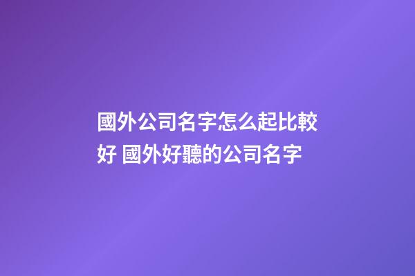 國外公司名字怎么起比較好 國外好聽的公司名字-第1張-公司起名-玄機派
